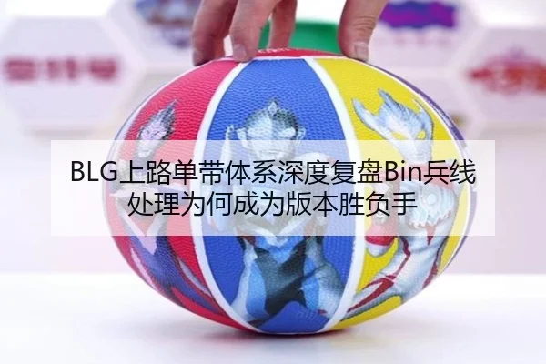 BLG上路单带体系深度复盘Bin兵线处理为何成为版本胜负手